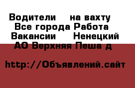 Водители BC на вахту. - Все города Работа » Вакансии   . Ненецкий АО,Верхняя Пеша д.